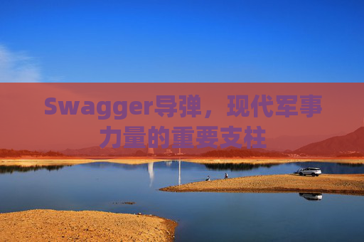 Swagger导弹，现代军事力量的重要支柱