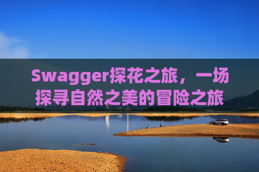 Swagger探花之旅，一场探寻自然之美的冒险之旅